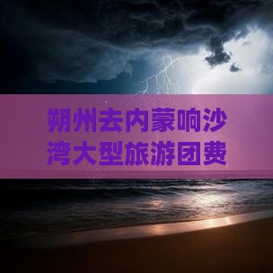 朔州去内蒙响沙湾大型旅游团费用及行程指南