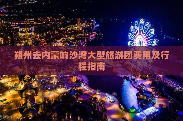 朔州去内蒙响沙湾大型旅游团费用及行程指南
