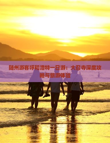 随州游客呼和浩特一日游：大召寺深度攻略与旅游体验