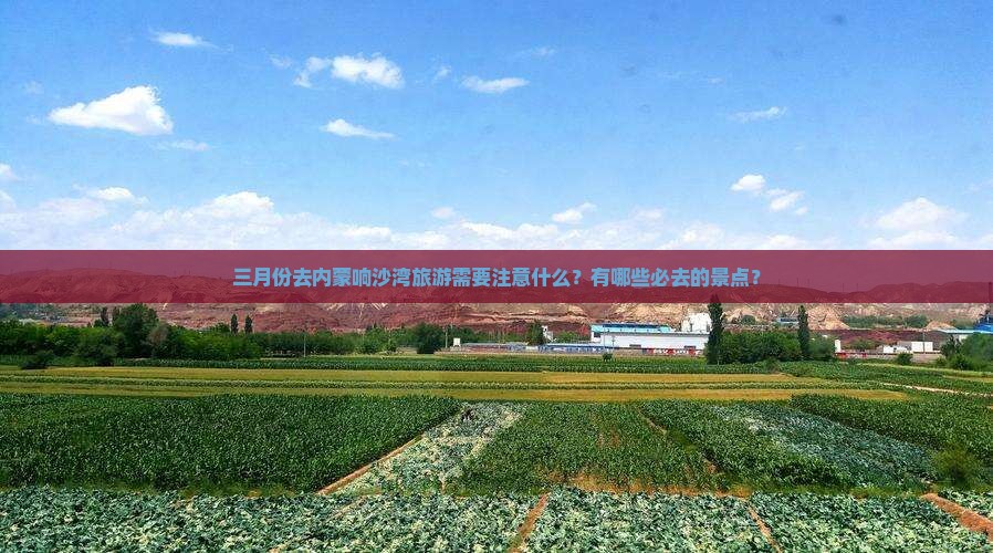 三月份去内蒙响沙湾旅游需要注意什么？有哪些必去的景点？