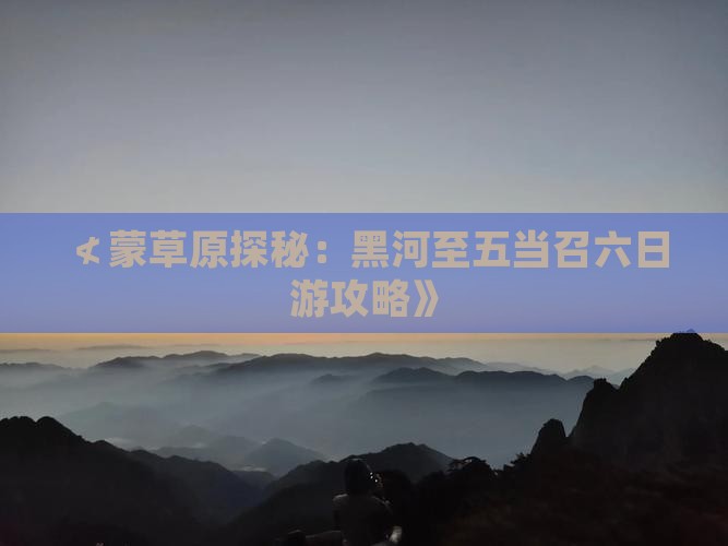 ≮蒙草原探秘：黑河至五当召六日游攻略》