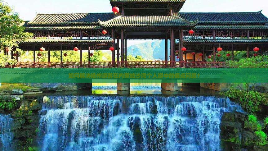 如何解决扬州游客在内蒙响沙湾个人游中的痛点问题？