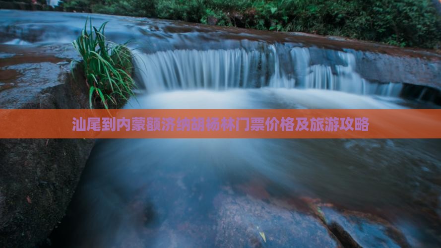 汕尾到内蒙额济纳胡杨林门票价格及旅游攻略