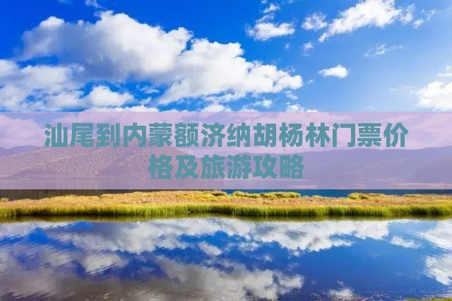 汕尾到内蒙额济纳胡杨林门票价格及旅游攻略