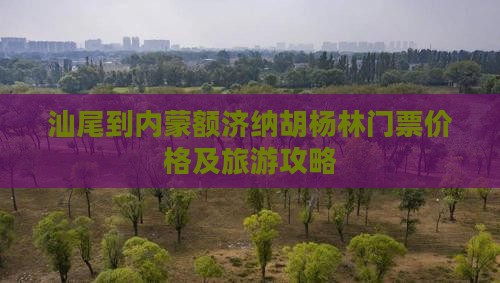 汕尾到内蒙额济纳胡杨林门票价格及旅游攻略