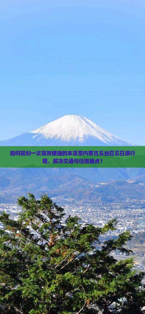 如何规划一次高效便捷的本溪至内蒙古五当召五日游行程，解决交通与住宿痛点？