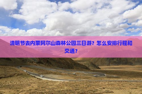 清明节去内蒙阿尔山森林公园三日游？怎么安排行程和交通？