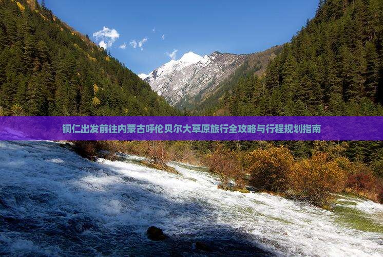 铜仁出发前往内蒙古呼伦贝尔大草原旅行全攻略与行程规划指南