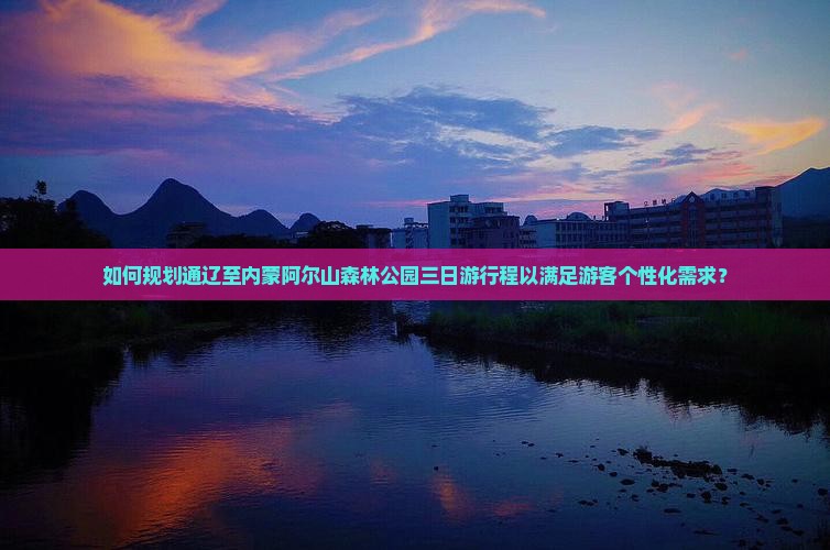 如何规划通辽至内蒙阿尔山森林公园三日游行程以满足游客个性化需求？