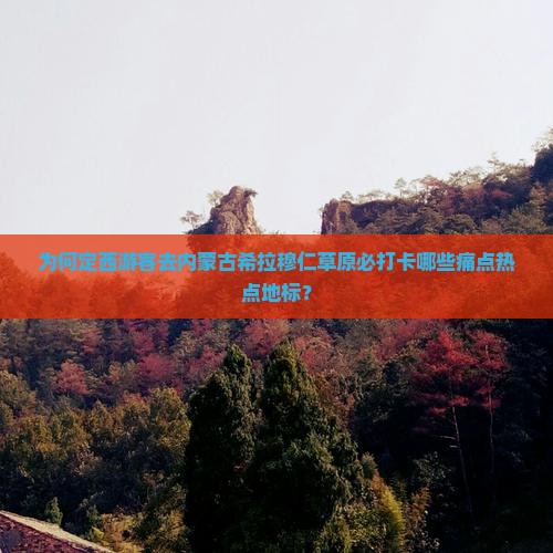 为何定西游客去内蒙古希拉穆仁草原必打卡哪些痛点热点地标？