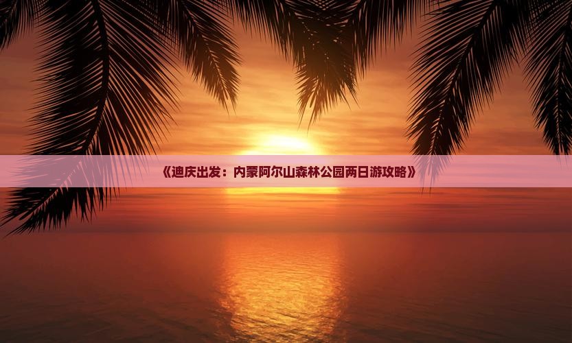 《迪庆出发：内蒙阿尔山森林公园两日游攻略》