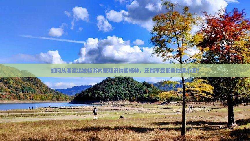 如何从湘潭出发畅游内蒙额济纳胡杨林，还能享受哪些地道小吃？