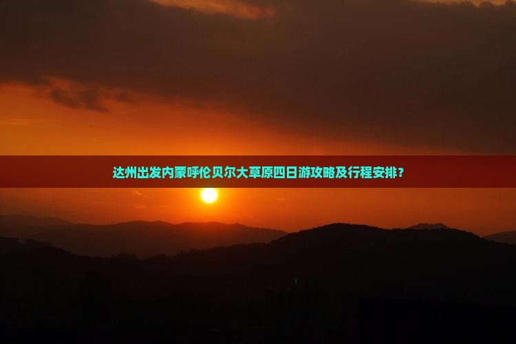 达州出发内蒙呼伦贝尔大草原四日游攻略及行程安排？