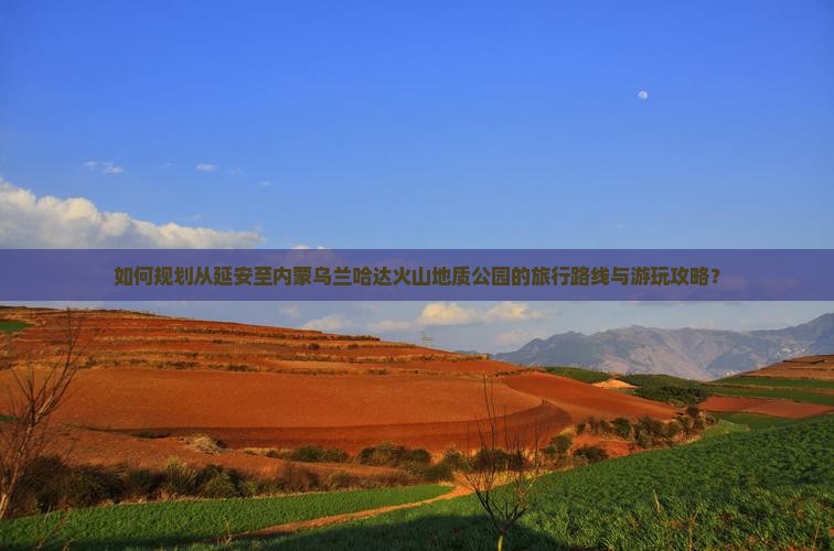 如何规划从延安至内蒙乌兰哈达火山地质公园的旅行路线与游玩攻略？