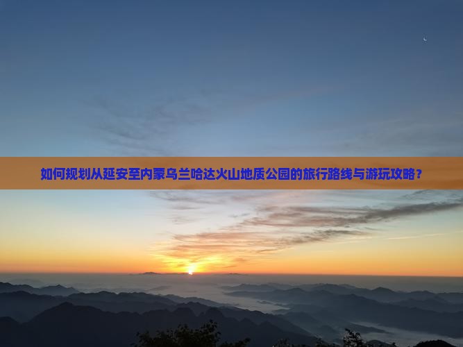 如何规划从延安至内蒙乌兰哈达火山地质公园的旅行路线与游玩攻略？