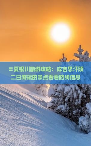 〓夏银川旅游攻略：成吉思汗陵二日游玩的景点看看路线信息，内蒙国际旅行社为您提供专业旅行服务》