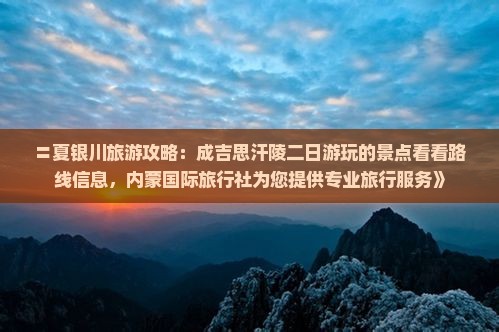 〓夏银川旅游攻略：成吉思汗陵二日游玩的景点看看路线信息，内蒙国际旅行社为您提供专业旅行服务》