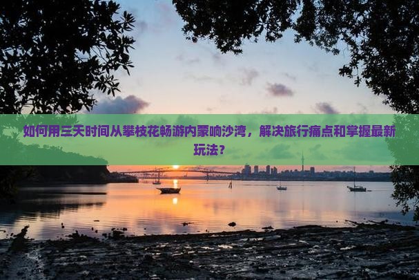如何用三天时间从攀枝花畅游内蒙响沙湾，解决旅行痛点和掌握最新玩法？