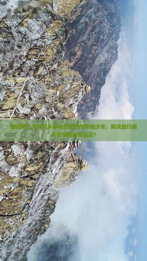 如何用三天时间从攀枝花畅游内蒙响沙湾，解决旅行痛点和掌握最新玩法？