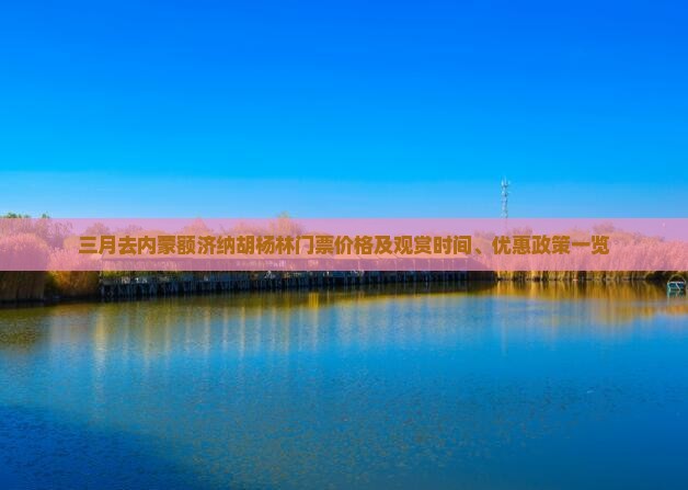 三月去内蒙额济纳胡杨林门票价格及观赏时间、优惠政策一览