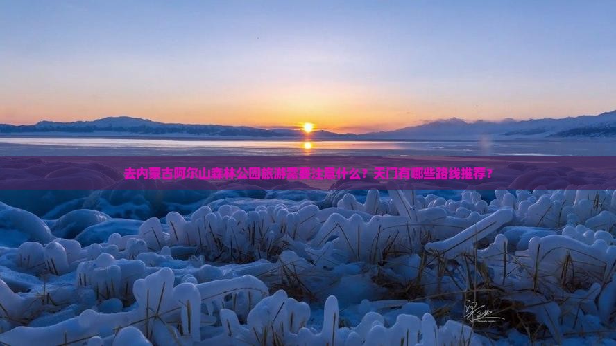 去内蒙古阿尔山森林公园旅游需要注意什么？天门有哪些路线推荐？