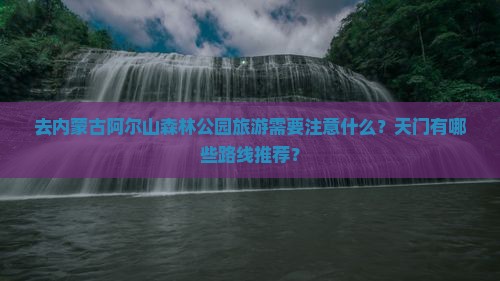 去内蒙古阿尔山森林公园旅游需要注意什么？天门有哪些路线推荐？