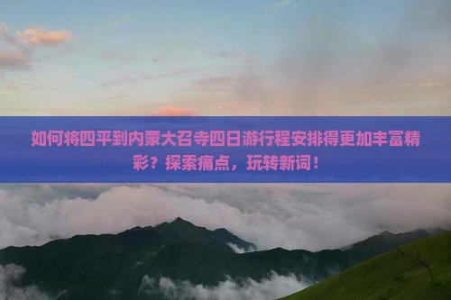 如何将四平到内蒙大召寺四日游行程安排得更加丰富精彩？探索痛点，玩转新词！