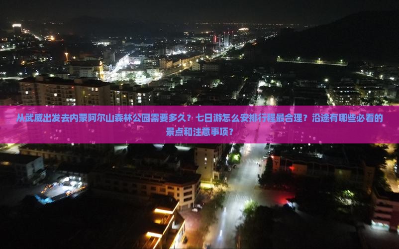 从武威出发去内蒙阿尔山森林公园需要多久？七日游怎么安排行程最合理？沿途有哪些必看的景点和注意事项？
