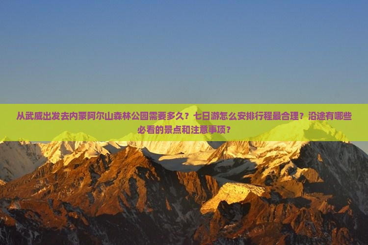 从武威出发去内蒙阿尔山森林公园需要多久？七日游怎么安排行程最合理？沿途有哪些必看的景点和注意事项？