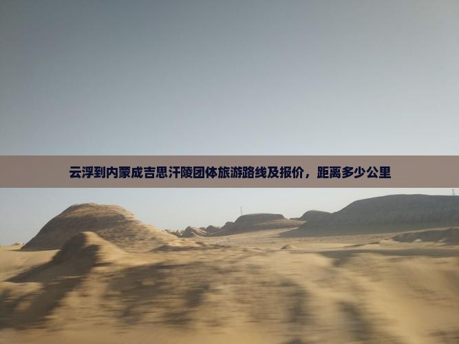 云浮到内蒙成吉思汗陵团体旅游路线及报价，距离多少公里