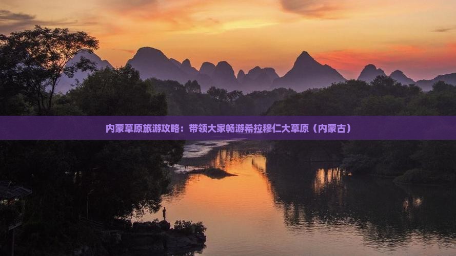 内蒙草原旅游攻略：带领大家畅游希拉穆仁大草原（内蒙古）