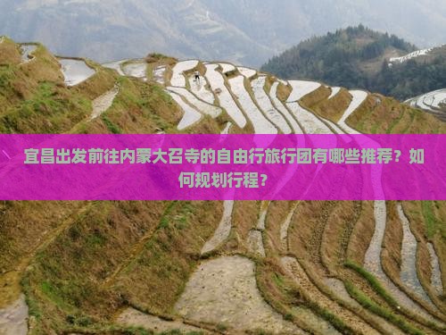宜昌出发前往内蒙大召寺的自由行旅行团有哪些推荐？如何规划行程？