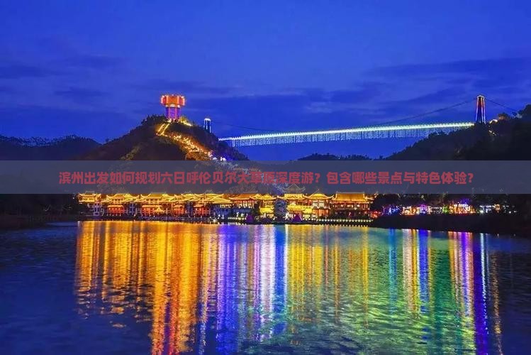 滨州出发如何规划六日呼伦贝尔大草原深度游？包含哪些景点与特色体验？