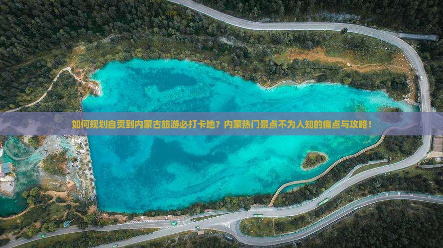 如何规划自贡到内蒙古旅游必打卡地？内蒙热门景点不为人知的痛点与攻略！