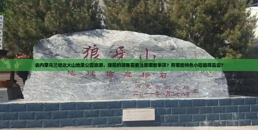去内蒙乌兰哈达火山地质公园旅游，濮阳的游客需要注意哪些事项？有哪些特色小吃值得品尝？