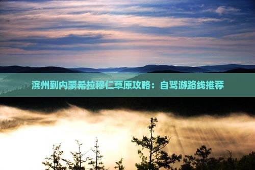 滨州到内蒙希拉穆仁草原攻略：自驾游路线推荐