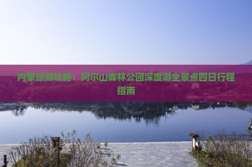 内蒙旅游攻略：阿尔山森林公园深度游全景点四日行程指南