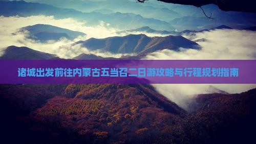 诸城出发前往内蒙古五当召二日游攻略与行程规划指南
