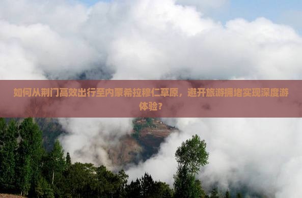 如何从荆门高效出行至内蒙希拉穆仁草原，避开旅游拥堵实现深度游体验？