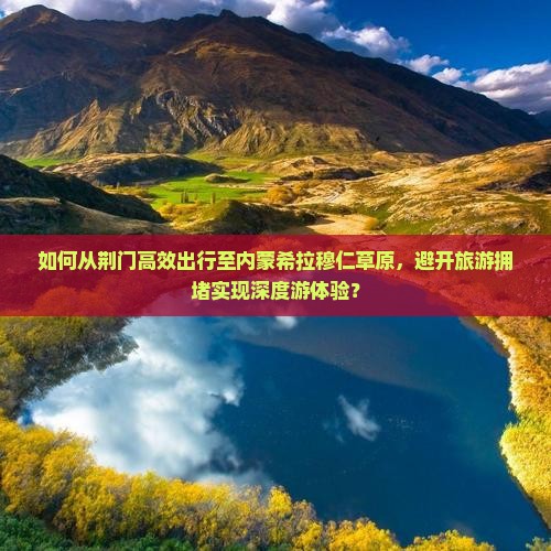 如何从荆门高效出行至内蒙希拉穆仁草原，避开旅游拥堵实现深度游体验？