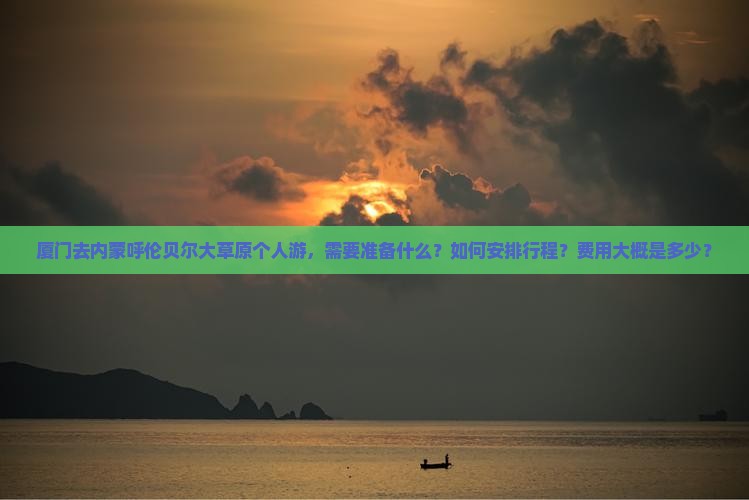 厦门去内蒙呼伦贝尔大草原个人游，需要准备什么？如何安排行程？费用大概是多少？