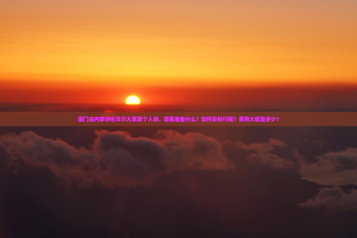 厦门去内蒙呼伦贝尔大草原个人游，需要准备什么？如何安排行程？费用大概是多少？