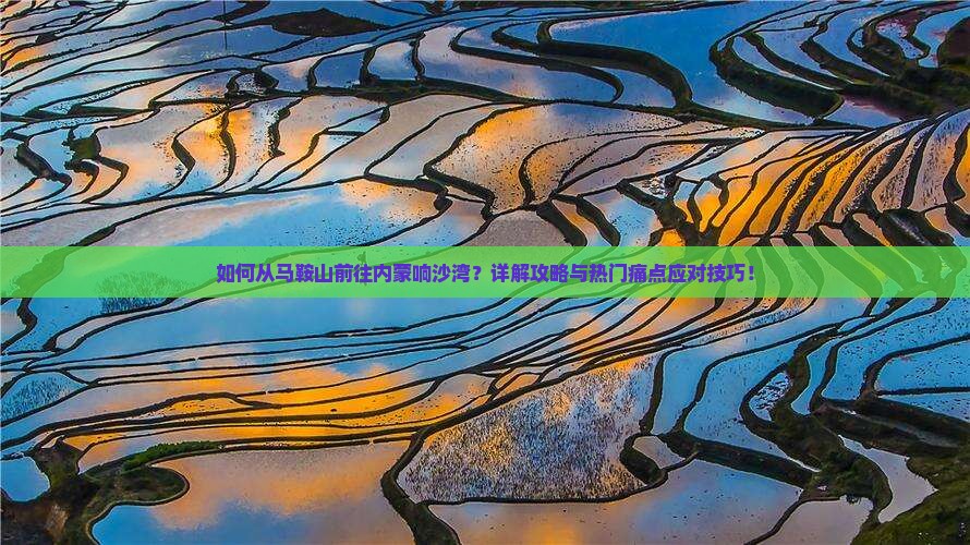 如何从马鞍山前往内蒙响沙湾？详解攻略与热门痛点应对技巧！