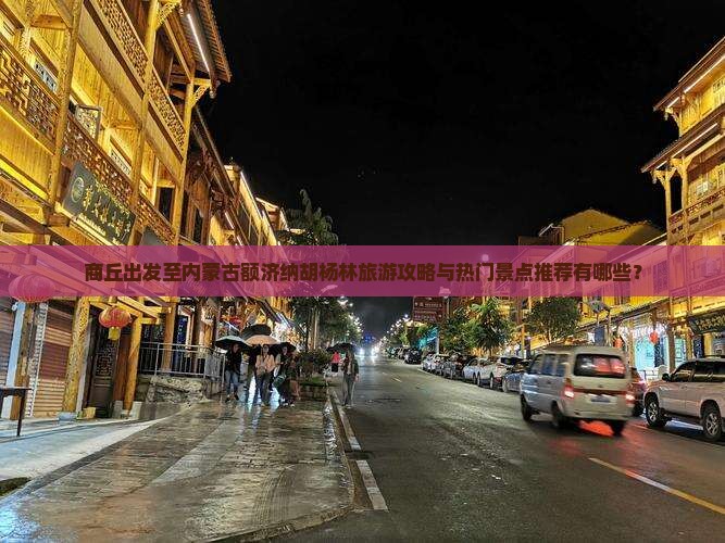 商丘出发至内蒙古额济纳胡杨林旅游攻略与热门景点推荐有哪些？