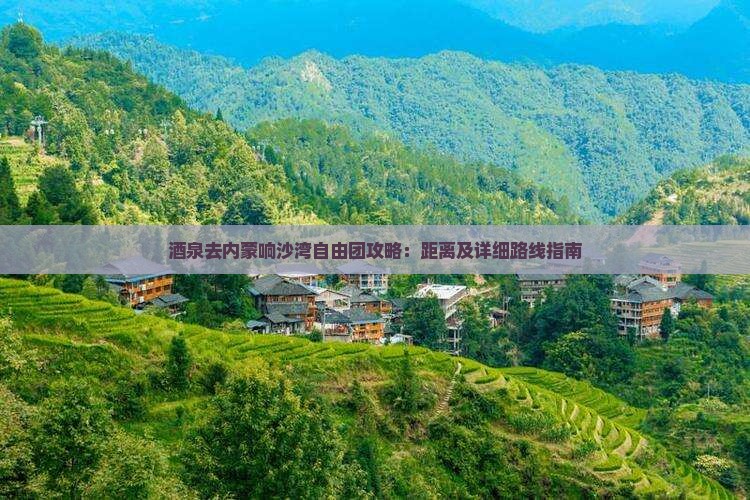 酒泉去内蒙响沙湾自由团攻略：距离及详细路线指南