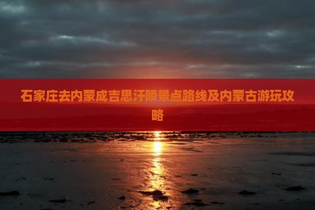 石家庄去内蒙成吉思汗陵景点路线及内蒙古游玩攻略