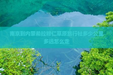 南京到内蒙希拉穆仁草原旅行社多少公里多远怎么走