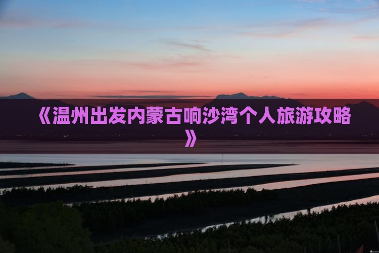 《温州出发内蒙古响沙湾个人旅游攻略》