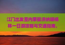 江门出发至内蒙额济纳胡杨林一日游攻略与交通指南，如何规划行程？