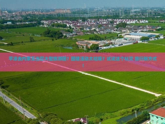 平凉去内蒙五当召大型旅游团？团建活动太枯燥？试试这个社交+旅行新方式！